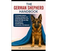 The German Shepherd Handbook: A Complete Guide to Training, Caring for, and Understanding This Loyal Breed with Step-by-Step Techniques for Housebreaking, Commands, and Behavior