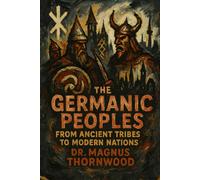The Germanic Peoples: From Ancient Tribes to Modern Nations: A Complete History of Warriors, Vikings, and the Foundations of European Civilization