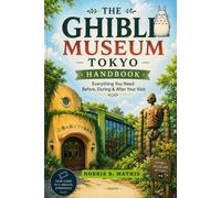 The Ghibli Museum Tokyo Handbook. Everything You Need Before, During & After Your Visit: Ticket Strategies for International Visitors, Exhibit Highlights, Day Trip Itineraries, Nearby Gems & Essential