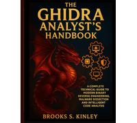 The Ghidra Analyst’s Handbook: A Complete Technical Guide to Modern Binary Reverse Engineering, Malware Dissection, and Intelligent Code Analysis