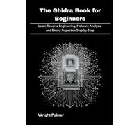 The Ghidra Book for Beginners: Learn Reverse Engineering, Malware Analysis, and Binary Inspection Step by Step