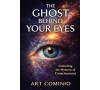 The Ghost Behind Your Eyes: Unlocking The Mystery of Consciousness