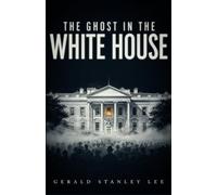 The Ghost in the White House: How a Hundred Million People Can Make Themselves Felt with a President - A1920 Classic on Democracy, Public Opinion, and the Power of People