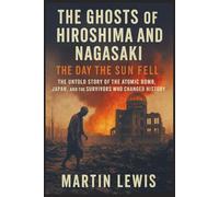 The Ghosts of Hiroshima and Nagasaki: The Day the Sun Fell - The Untold Story of the Atomic Bomb, Japan, and the Survivors Who Changed History