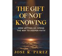 The Gift of Not Knowing: How Letting Go Opens the Way to Deeper Faith