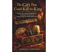 The Gift That Could Kill the King: Strange, True, and Disturbing Objects Exchanged in Royal Courts - and the Dangerous Politics Behind Them
