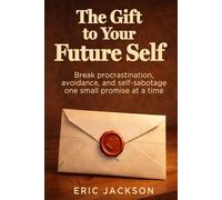 The Gift To Your Future Self: Break procrastination, avoidance, and self-sabotage one small promise at a time