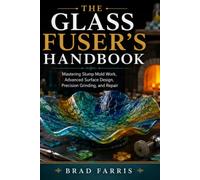 The Glass Fuser’s Handbook: Mastering Slump Mold Work, Advanced Surface Design, Precision Grinding, and Repair