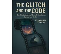 The Glitch And The Code: One Minds Journey Through Simulation, Dreams, and Reality