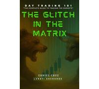 THE GLITCH IN THE MATRIX: DAY TRADING 101- THE COMPLETE GUIDE TO TRADING THE MARKETS