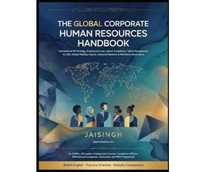 THE GLOBAL CORPORATE HUMAN RESOURCES HANDBOOK: International HR Strategy, Employment Law, Labour Compliance, Talent Management, AI, ESG, Global Mobility, Payroll, Industrial Relations & Workforce Gove