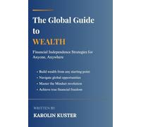 THE GLOBAL GUIDE TO WEALTH: Financial Independence Strategies for Anyone, Anywhere