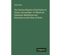 The Glorious Mystery of the Person of Christ, God and Man : To Which are Subjoined, Meditations and Discourses on the Glory of Christ