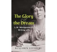 The Glory and the Dream: L.m. Montgomery's Writing Life