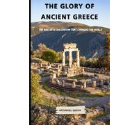 THE GLORY OF ANCIENT GREECE: The Rise of a Civilization That Changed the World