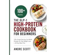 The GLP-1 High-Protein Cookbook for Beginners: 100+ Single-Serving, No-Waste Recipes for Fast Weight Loss + 30-Day Meal Plan