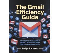 The Gmail Efficiency Guide: A Complete User Guide to Faster, Clearer, and More Effective Communication: 9