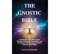 THE GNOSTIC BIBLE: Awaken the Soul with Ancient Wisdom, Empower Your Spirit, and Transform Life Through Timeless Esoteric Knowledge