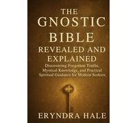 THE GNOSTIC BIBLE REVEALED AND EXPLAINED: Discovering Forgotten Truths, Mystical Knowledge, and Practical Spiritual Guidance for Modern Seekers