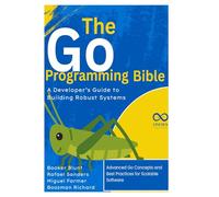 The Go Programming Bible, A Developer’s Guide to Building Robust Systems: Advanced Go Concepts and Best Practices for Scalable Software: 3