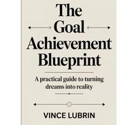 The Goal Achievement Blueprint: A Practical Guide to Turning Dreams into Reality