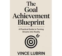 The Goal Achievement Blueprint: A Practical Guide to Turning Dreams into Reality