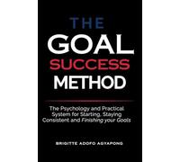 The Goal Success Method: The Psychology and Practical System for Starting, Staying Consistent and Finishing Your Goal