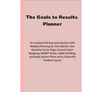 the Goals to Results Planner: An Undated 30 Day Goal System with Weekly Planning for One Month, One Monthly Focus Page, Annual Vision Mapping, SMART ... Action Plans and a Colourful Guided Layout