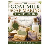 The Goat Milk Soap Making Handbook: Everything You Need to Know About Making, Formulating, Coloring, Scenting, Curing, and Selling Beautiful Handmade Goat Milk Soaps with Over 20 Natural Recipes