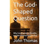 The God-Shaped Question: Why Consciousness, Morality, and the Universe Point to God