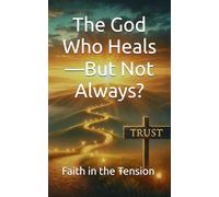 The God Who Heals-But Not Always?: Faith in the Tension