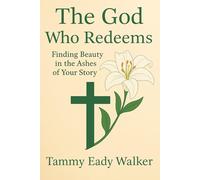 The God Who Redeems: Finding Beauty in the Ashes of Your Story