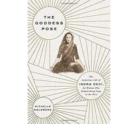 The Goddess Pose: The Audacious Life of Indra Devi, the Woman Who Helped Bring Yoga to the West