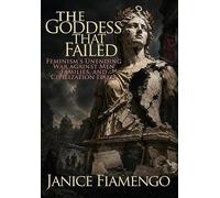 The Goddess That Failed: Feminism's Unending War against Men, Families, and Civilization Itself