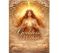 The Goddess Within: A Sacred Journal for Success, Happiness, and Inner Child Awakening: An Elegant Path to Feminine Healing, Sacred Success, and Radiant Self-Remembrance