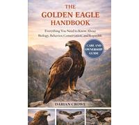 THE GOLDEN EAGLE HANDBOOK: Everything You Need to Know About Biology, Behavior, Conservation, and Responsible Interaction
