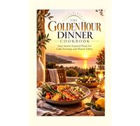 THE GOLDEN HOUR DINNER COOKBOOK: Easy Sunset Inspired Meals for Calm Evenings and Shared Tables
