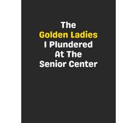 The Golden Ladies I Plundered at The Senior Center: Funny Gag Gift Notebook Journal for Coworkers, Friends, Family or Anyone Who Needs a Laugh