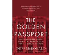 The Golden Passport: Harvard Business School, the Limits of Capitalism, and the Moral Failure of the MBA Elite