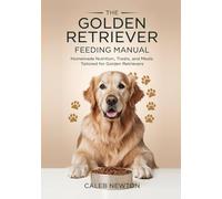 The Golden Retriever Feeding Manual: Homemade Nutrition, Treats, and Meals Tailored for Golden Retrievers