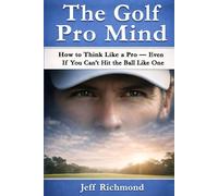 The Golf Pro Mind: How to Think Like a Pro - Even If You Can’t Hit the Ball Like One