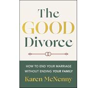The Good Divorce: How to End Your Marriage Without Ending Your Family