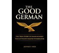 The Good German: The True Story of Hanns Scharff -- The Luftwaffe’s Master Interrogator