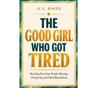 THE GOOD GIRL WHO GOT TIRED: Breaking Free from People-Pleasing, Overgiving and Silent Resentment