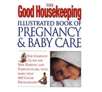 The Good Housekeeping Illustrated Book of Pregnancy and Baby Care: The Complete Guide for New Parents and Parents-To-Be, With More Than 800 Color Photographs