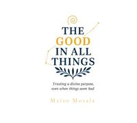 THE GOOD IN ALL THINGS: TRUSTING A DIVINE PURPOSE, EVEN WHEN THINGS SEEM BAD.
