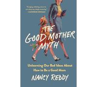 The Good Mother Myth: Unlearning Our Bad Ideas About How to Be a Good Mom