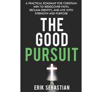 The Good Pursuit: A Practical Roadmap for Christian Men to Rediscover Faith, Reclaim Identity, and Live with Strength and Purpose