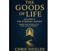 The Goods of Life - Volume 3: The Eternal Goods: Where God Shows Up in What Lasts Forever