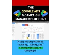 THE GOOGLE ADS & CAMPAIGN MANAGER BLUEPRINT: A Step-by-Step Guide to Building, Tracking, and Scaling Profitable Ad Campaigns